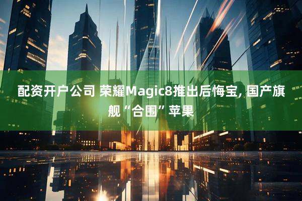 配资开户公司 荣耀Magic8推出后悔宝, 国产旗舰“合围”苹果