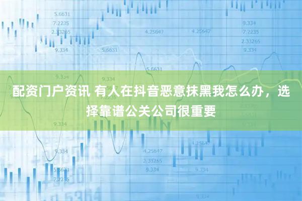 配资门户资讯 有人在抖音恶意抹黑我怎么办，选择靠谱公关公司很重要