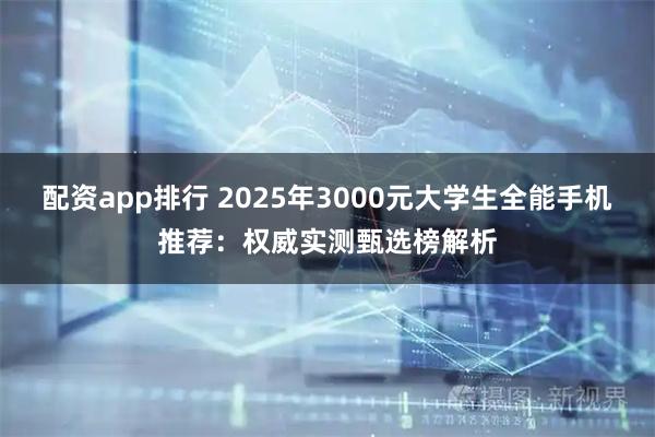 配资app排行 2025年3000元大学生全能手机推荐：权威实测甄选榜解析