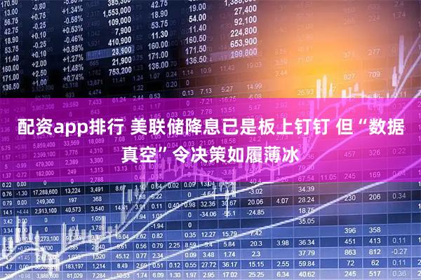配资app排行 美联储降息已是板上钉钉 但“数据真空”令决策如履薄冰