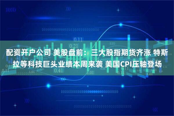 配资开户公司 美股盘前：三大股指期货齐涨 特斯拉等科技巨头业绩本周来袭 美国CPI压轴登场