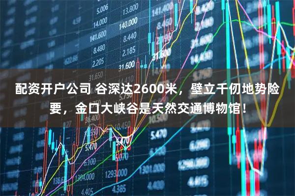 配资开户公司 谷深达2600米，壁立千仞地势险要，金口大峡谷是天然交通博物馆！