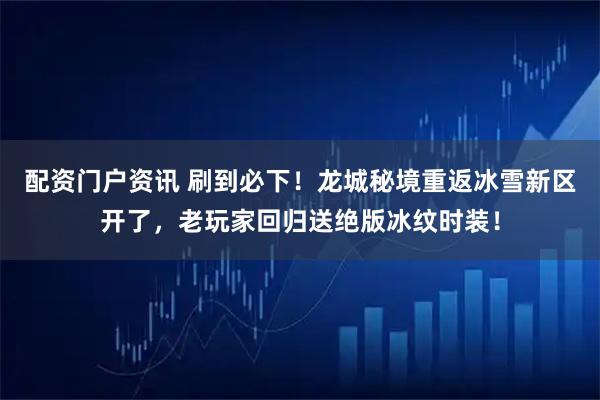 配资门户资讯 刷到必下！龙城秘境重返冰雪新区开了，老玩家回归送绝版冰纹时装！