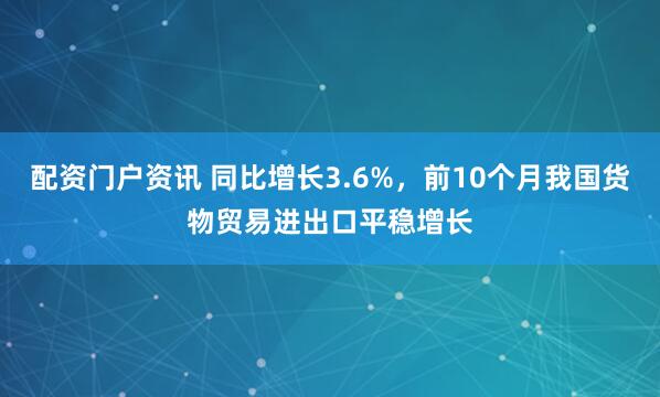 配资门户资讯 同比增长3.6%，前10个月我国货物贸易进出口平稳增长