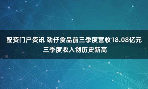 配资门户资讯 劲仔食品前三季度营收18.08亿元 三季度收入创历史新高