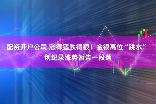配资开户公司 涨得猛跌得狠！金银高位“跳水” 创纪录涨势暂告一段落