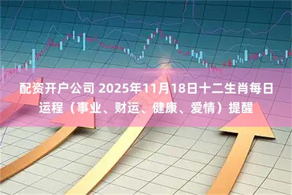 配资开户公司 2025年11月18日十二生肖每日运程（事业、财运、健康、爱情）提醒