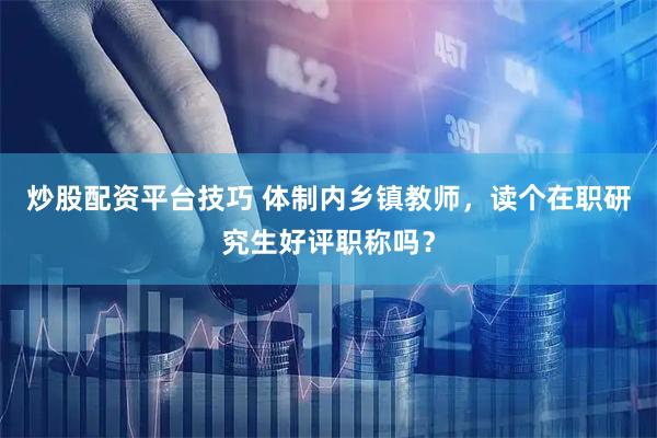 炒股配资平台技巧 体制内乡镇教师，读个在职研究生好评职称吗？