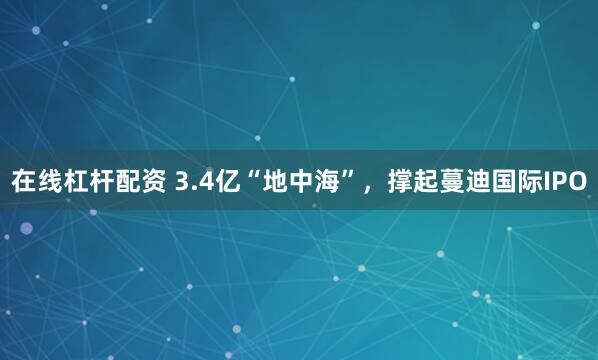 在线杠杆配资 3.4亿“地中海”，撑起蔓迪国际IPO