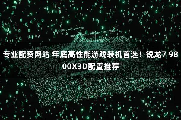 专业配资网站 年底高性能游戏装机首选！锐龙7 9800X3D配置推荐