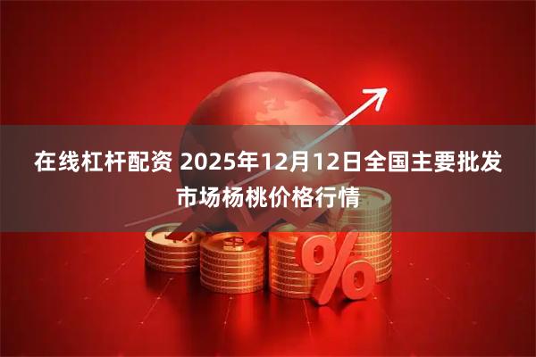 在线杠杆配资 2025年12月12日全国主要批发市场杨桃价格行情