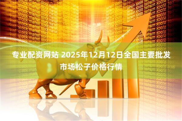 专业配资网站 2025年12月12日全国主要批发市场松子价格行情