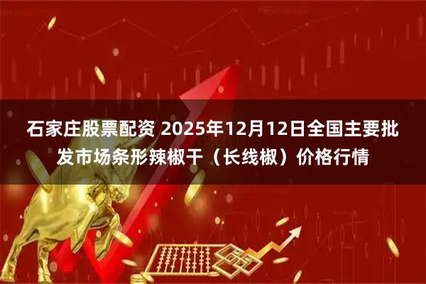 石家庄股票配资 2025年12月12日全国主要批发市场条形辣椒干（长线椒）价格行情