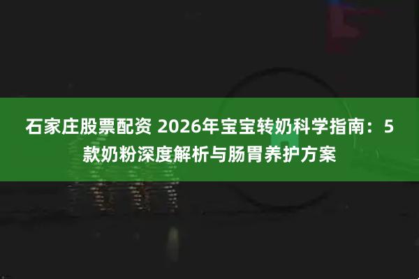 石家庄股票配资 2026年宝宝转奶科学指南：5款奶粉深度解析与肠胃养护方案