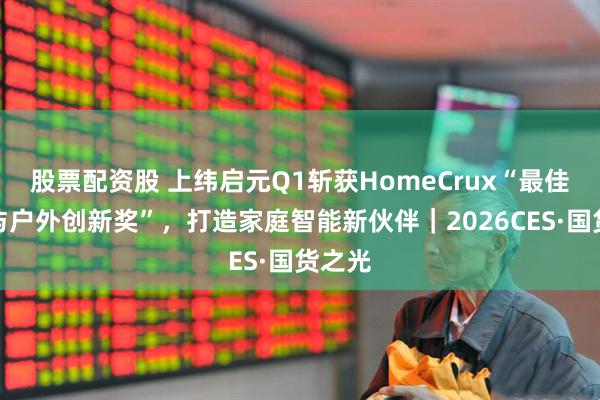 股票配资股 上纬启元Q1斩获HomeCrux“最佳家居与户外创新奖”，打造家庭智能新伙伴｜2026CES·国货之光