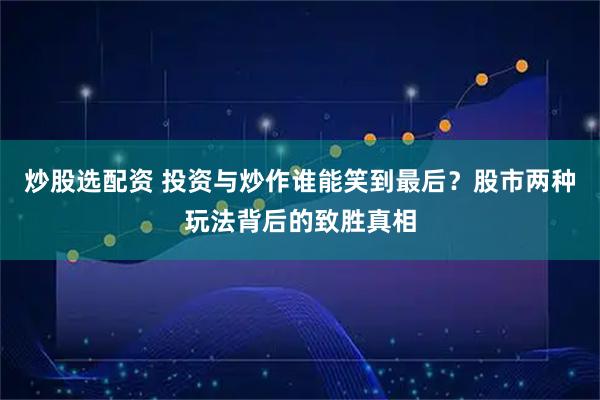 炒股选配资 投资与炒作谁能笑到最后？股市两种玩法背后的致胜真相