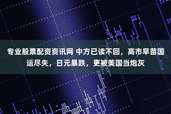 专业股票配资资讯网 中方已读不回，高市早苗国运尽失，日元暴跌，更被美国当炮灰