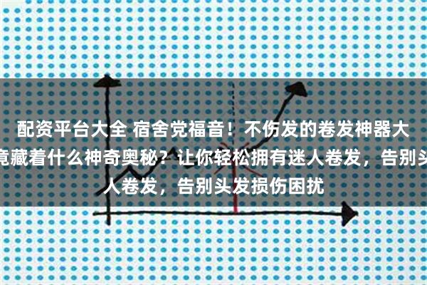 配资平台大全 宿舍党福音！不伤发的卷发神器大揭秘，它究竟藏着什么神奇奥秘？让你轻松拥有迷人卷发，告别头发损伤困扰