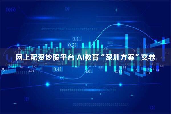 网上配资炒股平台 AI教育“深圳方案”交卷