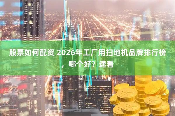 股票如何配资 2026年工厂用扫地机品牌排行榜，哪个好？速看