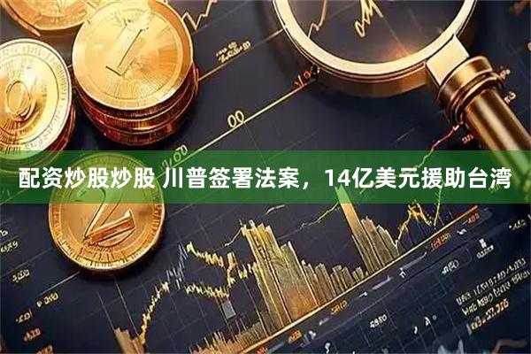 配资炒股炒股 川普签署法案，14亿美元援助台湾
