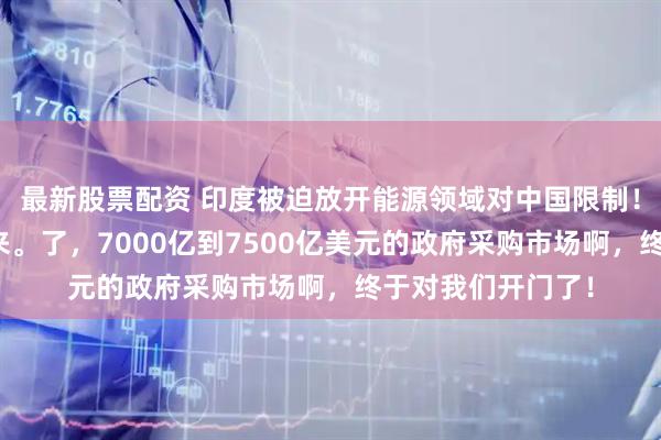 最新股票配资 印度被迫放开能源领域对中国限制！要小心！大单要来。了，7000亿到7500亿美元的政府采购市场啊，终于对我们开门了！