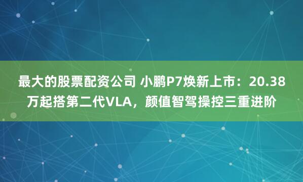 最大的股票配资公司 小鹏P7焕新上市：20.38万起搭第二代VLA，颜值智驾操控三重进阶