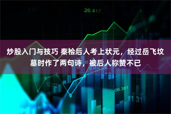 炒股入门与技巧 秦桧后人考上状元，经过岳飞坟墓时作了两句诗，被后人称赞不已