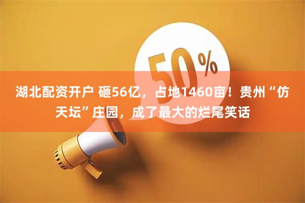 湖北配资开户 砸56亿，占地1460亩！贵州“仿天坛”庄园，成了最大的烂尾笑话