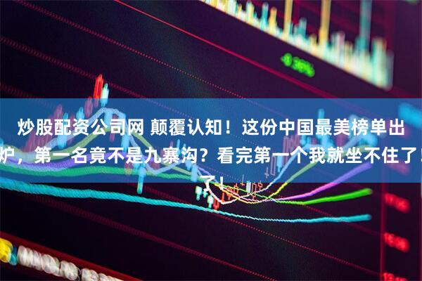炒股配资公司网 颠覆认知！这份中国最美榜单出炉，第一名竟不是九寨沟？看完第一个我就坐不住了！