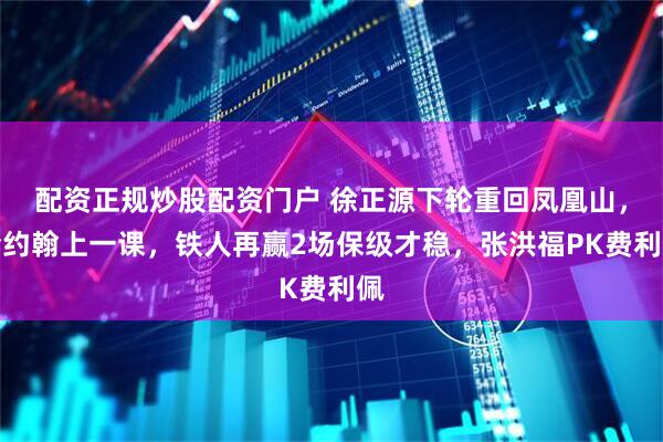 配资正规炒股配资门户 徐正源下轮重回凤凰山，给约翰上一课，铁人再赢2场保级才稳，张洪福PK费利佩