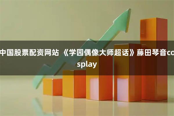 中国股票配资网站 《学园偶像大师超话》藤田琴音cosplay