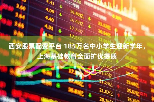 西安股票配资平台 185万名中小学生迎新学年，上海基础教育全面扩优提质