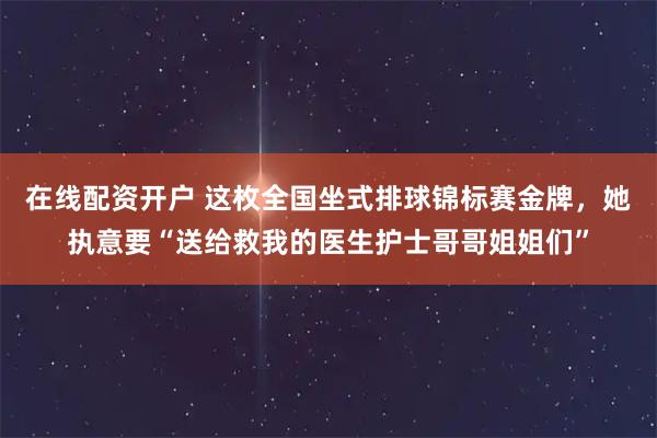 在线配资开户 这枚全国坐式排球锦标赛金牌，她执意要“送给救我的医生护士哥哥姐姐们”